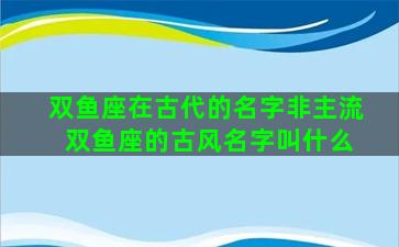双鱼座在古代的名字非主流 双鱼座的古风名字叫什么